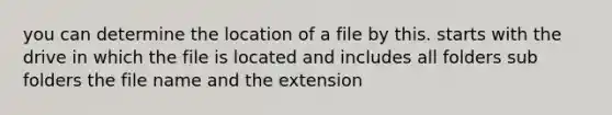 you can determine the location of a file by this. starts with the drive in which the file is located and includes all folders sub folders the file name and the extension