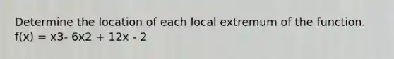 Determine the location of each local extremum of the function. f(x) = x3- 6x2 + 12x - 2