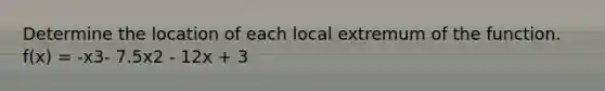 Determine the location of each local extremum of the function. f(x) = -x3- 7.5x2 - 12x + 3