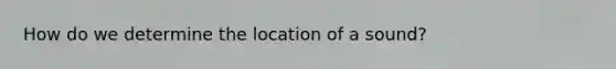How do we determine the location of a sound?