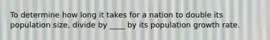 To determine how long it takes for a nation to double its population size, divide by ____ by its population growth rate.