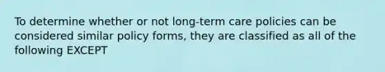 To determine whether or not long-term care policies can be considered similar policy forms, they are classified as all of the following EXCEPT