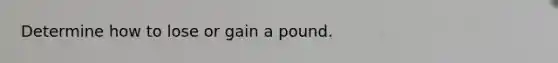 Determine how to lose or gain a pound.