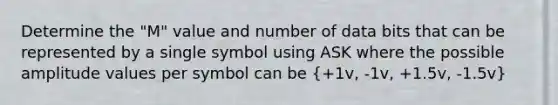 Determine the "M" value and number of data bits that can be represented by a single symbol using ASK where the possible amplitude values per symbol can be (+1v, -1v, +1.5v, -1.5v)