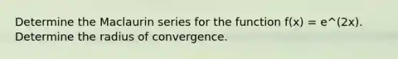 Determine the Maclaurin series for the function f(x) = e^(2x). Determine the radius of convergence.