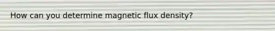 How can you determine magnetic flux density?