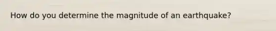 How do you determine the magnitude of an earthquake?