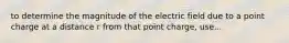 to determine the magnitude of the electric field due to a point charge at a distance r from that point charge, use...