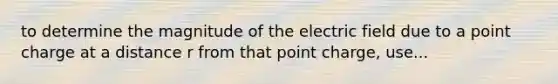 to determine the magnitude of the electric field due to a point charge at a distance r from that point charge, use...