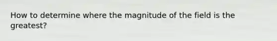 How to determine where the magnitude of the field is the greatest?