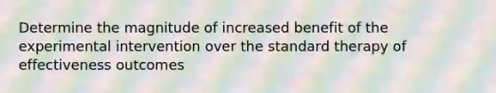 Determine the magnitude of increased benefit of the experimental intervention over the standard therapy of effectiveness outcomes