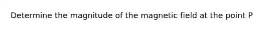 Determine the magnitude of the magnetic field at the point P