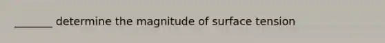 _______ determine the magnitude of surface tension