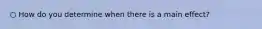 ○ How do you determine when there is a main effect?