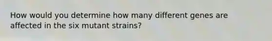 How would you determine how many different genes are affected in the six mutant strains?