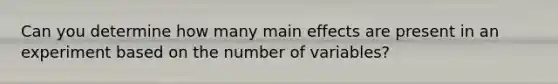 Can you determine how many main effects are present in an experiment based on the number of variables?