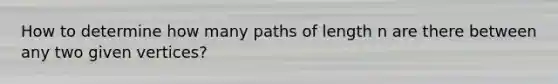 How to determine how many paths of length n are there between any two given vertices?