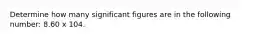 Determine how many significant figures are in the following number: 8.60 x 104.