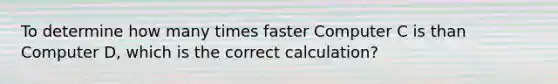 To determine how many times faster Computer C is than Computer D, which is the correct calculation?