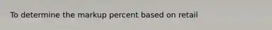 To determine the markup percent based on retail