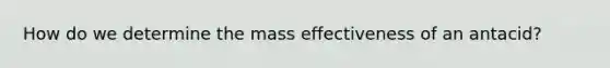 How do we determine the mass effectiveness of an antacid?