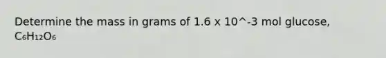 Determine the mass in grams of 1.6 x 10^-3 mol glucose, C₆H₁₂O₆