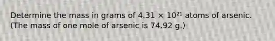 Determine the mass in grams of 4.31 × 10²¹ atoms of arsenic. (The mass of one mole of arsenic is 74.92 g.)