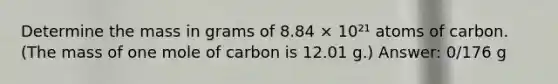 Determine the mass in grams of 8.84 × 10²¹ atoms of carbon. (The mass of one mole of carbon is 12.01 g.) Answer: 0/176 g