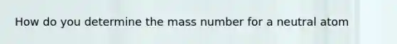 How do you determine the mass number for a neutral atom