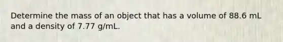 Determine the mass of an object that has a volume of 88.6 mL and a density of 7.77 g/mL.