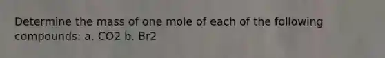 Determine the mass of one mole of each of the following compounds: a. CO2 b. Br2