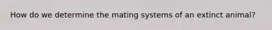 How do we determine the mating systems of an extinct animal?
