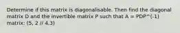 Determine if this matrix is diagonalisable. Then find the diagonal matrix D and the invertible matrix P such that A = PDP^(-1) matrix: (5, 2 // 4,3)