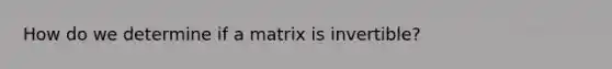 How do we determine if a matrix is invertible?