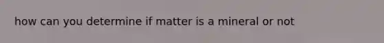 how can you determine if matter is a mineral or not