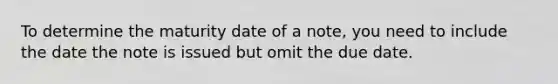 To determine the maturity date of a note, you need to include the date the note is issued but omit the due date.