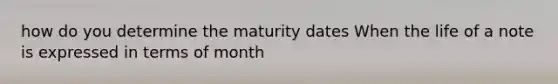 how do you determine the maturity dates When the life of a note is expressed in terms of month