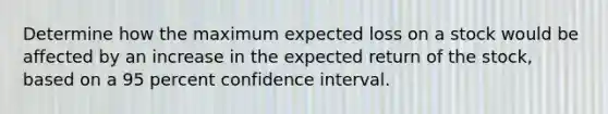 Determine how the maximum expected loss on a stock would be affected by an increase in the expected return of the stock, based on a 95 percent confidence interval.