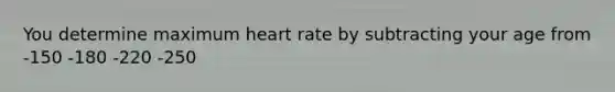 You determine maximum heart rate by subtracting your age from -150 -180 -220 -250