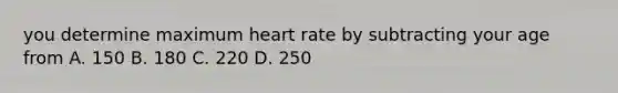 you determine maximum heart rate by subtracting your age from A. 150 B. 180 C. 220 D. 250