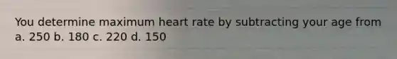 You determine maximum heart rate by subtracting your age from a. 250 b. 180 c. 220 d. 150