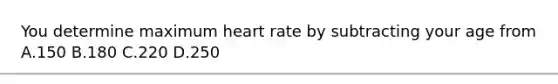 You determine maximum heart rate by subtracting your age from A.150 B.180 C.220 D.250