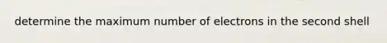 determine the maximum number of electrons in the second shell