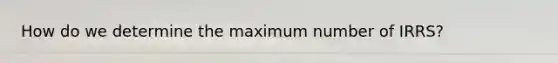 How do we determine the maximum number of IRRS?