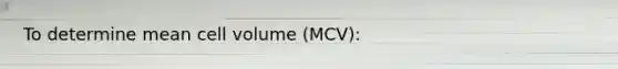 To determine mean cell volume (MCV):