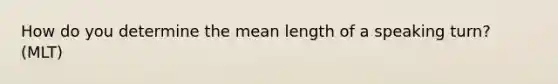 How do you determine the mean length of a speaking turn? (MLT)