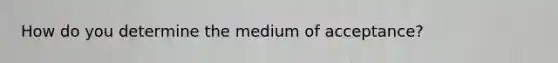 How do you determine the medium of acceptance?
