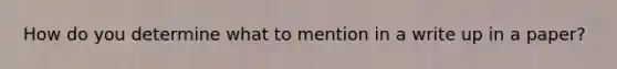 How do you determine what to mention in a write up in a paper?