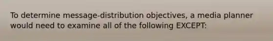 To determine message-distribution objectives, a media planner would need to examine all of the following EXCEPT: