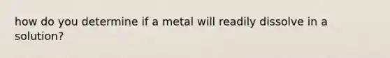 how do you determine if a metal will readily dissolve in a solution?